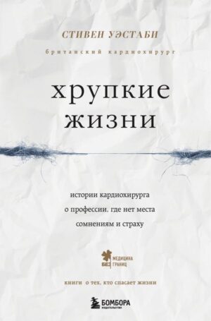 Хрупкие жизни. Истории кардиохирурга о профессии, где нет места сомнениям и страху