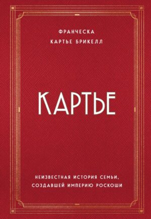 Картье. Неизвестная история семьи, создавшей империю роскоши