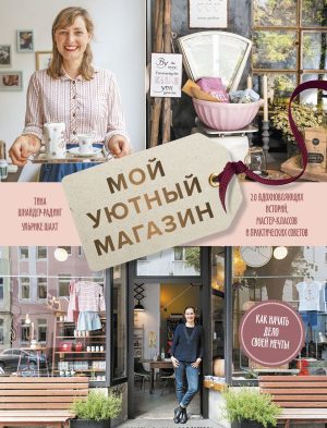 Мой уютный магазин. Как начать дело своей мечты. 20 вдохновляющих историй, мастер-классов и практиче