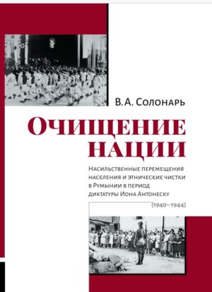 Очищение нации. Насильственные перемещения населения и этнические чистки в Румынии в период диктатуры Иона Антонеску (1940–1944)